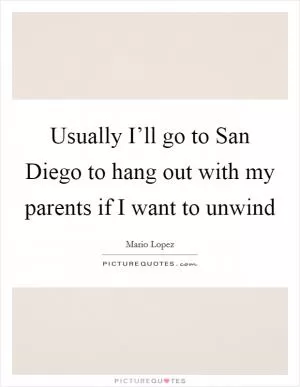 Usually I’ll go to San Diego to hang out with my parents if I want to unwind Picture Quote #1