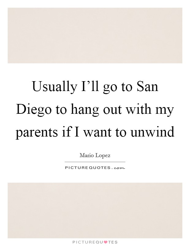 Usually I'll go to San Diego to hang out with my parents if I want to unwind Picture Quote #1