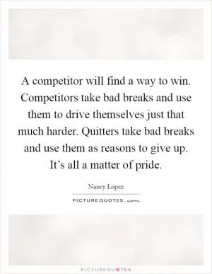A competitor will find a way to win. Competitors take bad breaks and use them to drive themselves just that much harder. Quitters take bad breaks and use them as reasons to give up. It’s all a matter of pride Picture Quote #1
