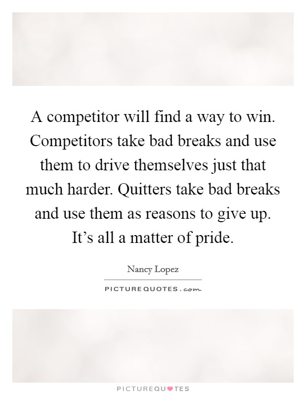 A competitor will find a way to win. Competitors take bad breaks and use them to drive themselves just that much harder. Quitters take bad breaks and use them as reasons to give up. It's all a matter of pride Picture Quote #1