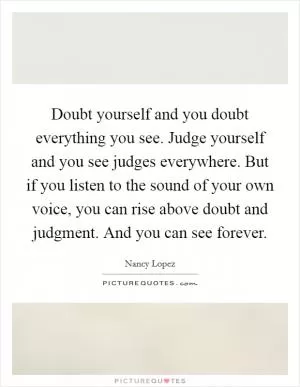 Doubt yourself and you doubt everything you see. Judge yourself and you see judges everywhere. But if you listen to the sound of your own voice, you can rise above doubt and judgment. And you can see forever Picture Quote #1
