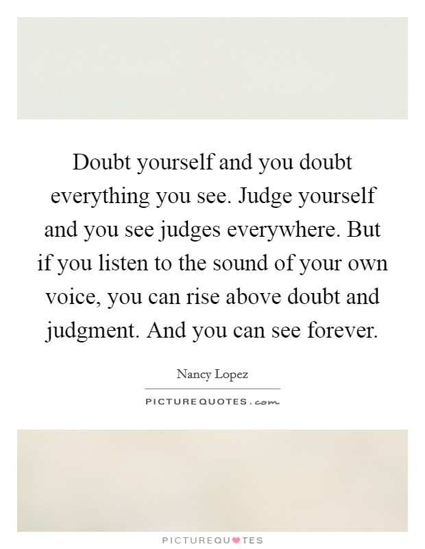 Doubt yourself and you doubt everything you see. Judge yourself and you see judges everywhere. But if you listen to the sound of your own voice, you can rise above doubt and judgment. And you can see forever Picture Quote #1