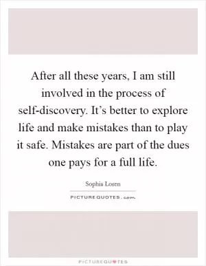 After all these years, I am still involved in the process of self-discovery. It’s better to explore life and make mistakes than to play it safe. Mistakes are part of the dues one pays for a full life Picture Quote #1