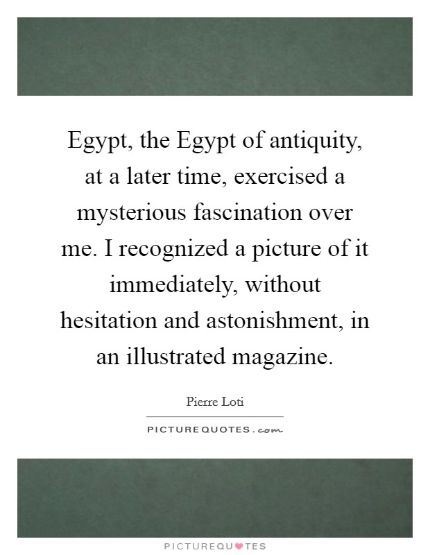 Egypt, the Egypt of antiquity, at a later time, exercised a mysterious fascination over me. I recognized a picture of it immediately, without hesitation and astonishment, in an illustrated magazine Picture Quote #1