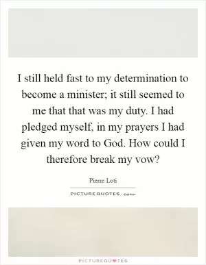 I still held fast to my determination to become a minister; it still seemed to me that that was my duty. I had pledged myself, in my prayers I had given my word to God. How could I therefore break my vow? Picture Quote #1