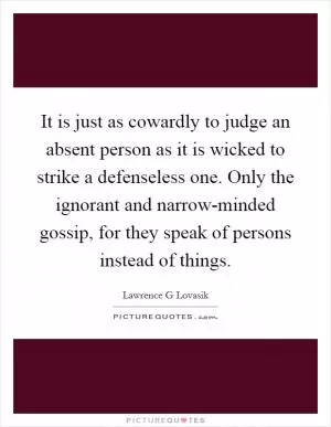 It is just as cowardly to judge an absent person as it is wicked to strike a defenseless one. Only the ignorant and narrow-minded gossip, for they speak of persons instead of things Picture Quote #1