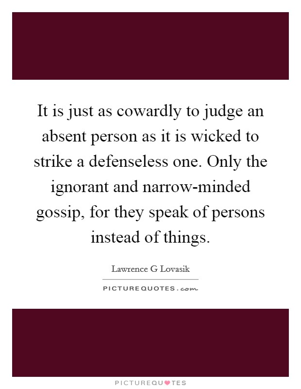 It is just as cowardly to judge an absent person as it is wicked to strike a defenseless one. Only the ignorant and narrow-minded gossip, for they speak of persons instead of things Picture Quote #1