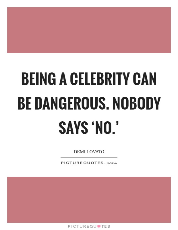 Being a celebrity can be dangerous. Nobody says ‘no.' Picture Quote #1