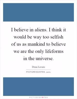I believe in aliens. I think it would be way too selfish of us as mankind to believe we are the only lifeforms in the universe Picture Quote #1
