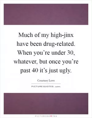 Much of my high-jinx have been drug-related. When you’re under 30, whatever, but once you’re past 40 it’s just ugly Picture Quote #1