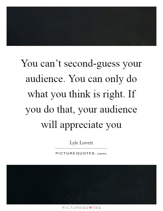 You can't second-guess your audience. You can only do what you think is right. If you do that, your audience will appreciate you Picture Quote #1