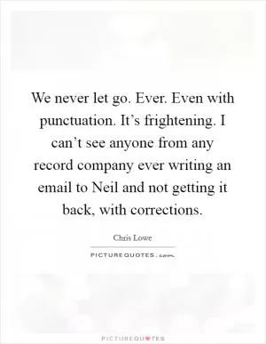 We never let go. Ever. Even with punctuation. It’s frightening. I can’t see anyone from any record company ever writing an email to Neil and not getting it back, with corrections Picture Quote #1