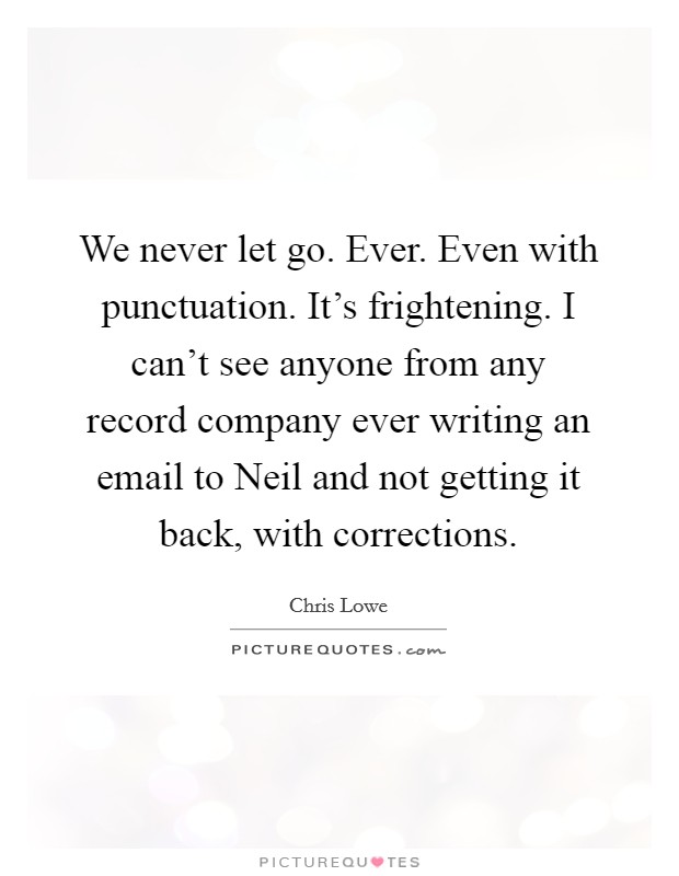 We never let go. Ever. Even with punctuation. It's frightening. I can't see anyone from any record company ever writing an email to Neil and not getting it back, with corrections Picture Quote #1