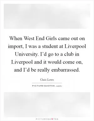 When West End Girls came out on import, I was a student at Liverpool University. I’d go to a club in Liverpool and it would come on, and I’d be really embarrassed Picture Quote #1