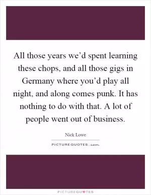 All those years we’d spent learning these chops, and all those gigs in Germany where you’d play all night, and along comes punk. It has nothing to do with that. A lot of people went out of business Picture Quote #1