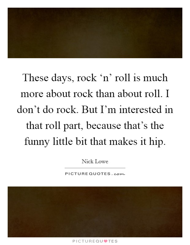 These days, rock ‘n' roll is much more about rock than about roll. I don't do rock. But I'm interested in that roll part, because that's the funny little bit that makes it hip Picture Quote #1