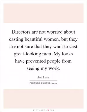 Directors are not worried about casting beautiful women, but they are not sure that they want to cast great-looking men. My looks have prevented people from seeing my work Picture Quote #1