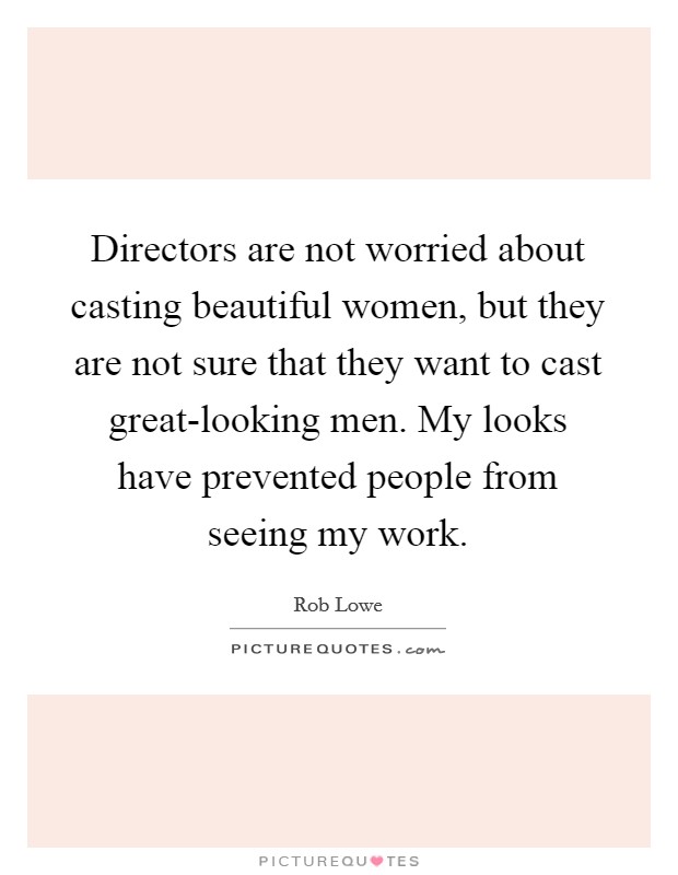 Directors are not worried about casting beautiful women, but they are not sure that they want to cast great-looking men. My looks have prevented people from seeing my work Picture Quote #1