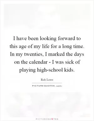 I have been looking forward to this age of my life for a long time. In my twenties, I marked the days on the calendar - I was sick of playing high-school kids Picture Quote #1