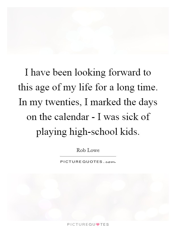 I have been looking forward to this age of my life for a long time. In my twenties, I marked the days on the calendar - I was sick of playing high-school kids Picture Quote #1