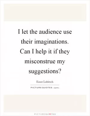 I let the audience use their imaginations. Can I help it if they misconstrue my suggestions? Picture Quote #1