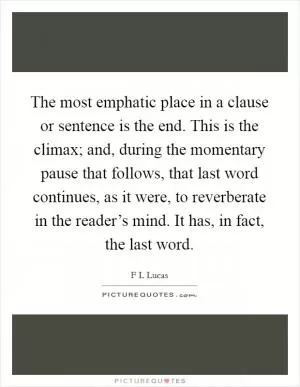 The most emphatic place in a clause or sentence is the end. This is the climax; and, during the momentary pause that follows, that last word continues, as it were, to reverberate in the reader’s mind. It has, in fact, the last word Picture Quote #1