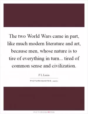The two World Wars came in part, like much modern literature and art, because men, whose nature is to tire of everything in turn... tired of common sense and civilization Picture Quote #1