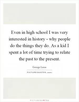 Even in high school I was very interested in history - why people do the things they do. As a kid I spent a lot of time trying to relate the past to the present Picture Quote #1