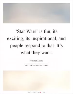 ‘Star Wars’ is fun, its exciting, its inspirational, and people respond to that. It’s what they want Picture Quote #1