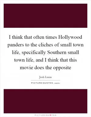 I think that often times Hollywood panders to the cliches of small town life, specifically Southern small town life, and I think that this movie does the opposite Picture Quote #1