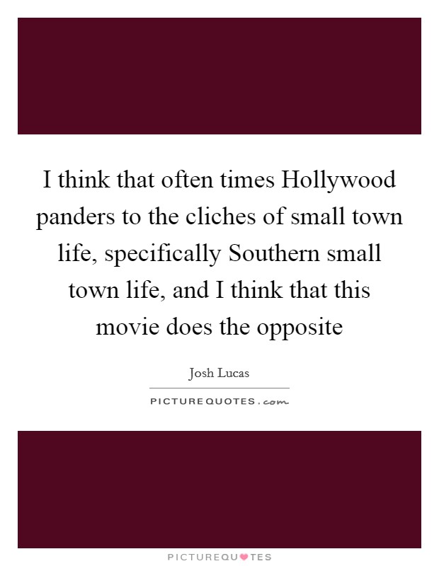 I think that often times Hollywood panders to the cliches of small town life, specifically Southern small town life, and I think that this movie does the opposite Picture Quote #1