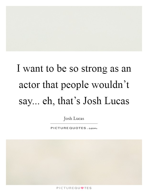 I want to be so strong as an actor that people wouldn't say... eh, that's Josh Lucas Picture Quote #1