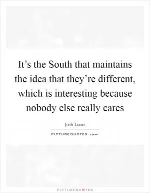 It’s the South that maintains the idea that they’re different, which is interesting because nobody else really cares Picture Quote #1