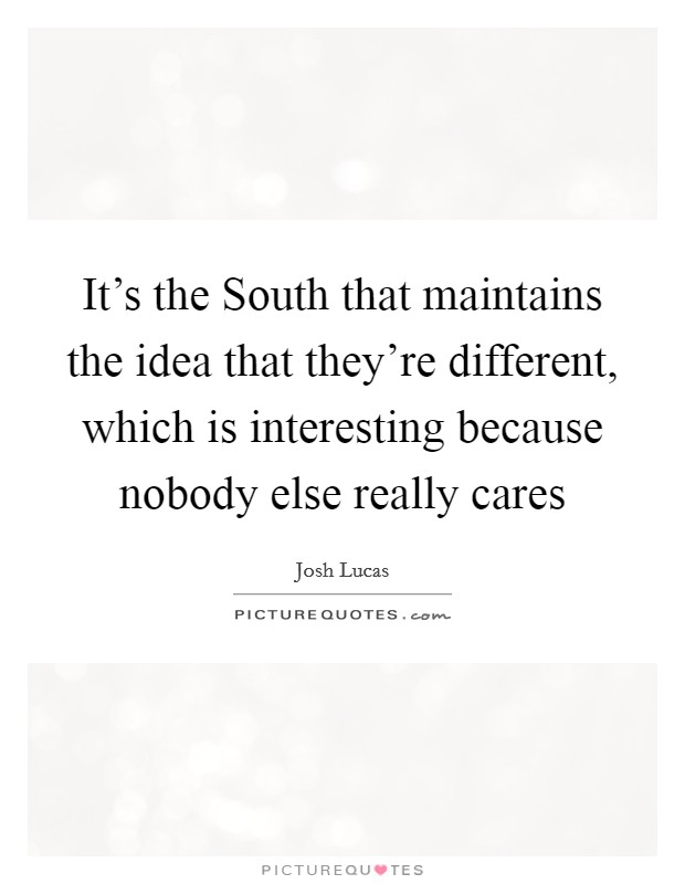 It's the South that maintains the idea that they're different, which is interesting because nobody else really cares Picture Quote #1