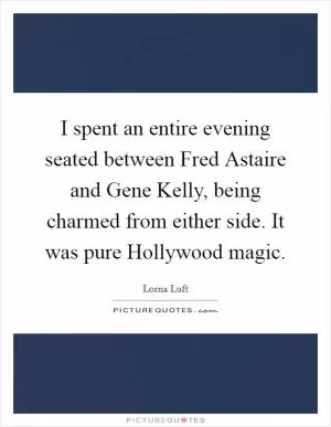 I spent an entire evening seated between Fred Astaire and Gene Kelly, being charmed from either side. It was pure Hollywood magic Picture Quote #1