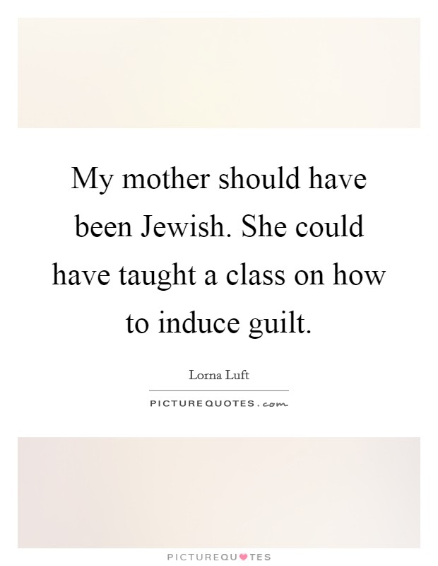 My mother should have been Jewish. She could have taught a class on how to induce guilt Picture Quote #1