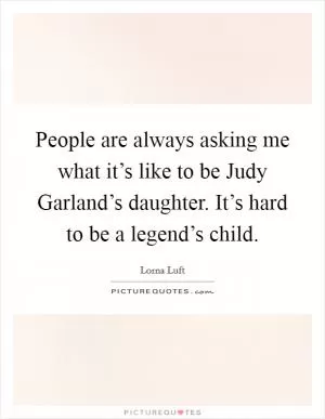People are always asking me what it’s like to be Judy Garland’s daughter. It’s hard to be a legend’s child Picture Quote #1