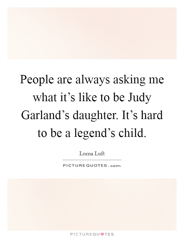 People are always asking me what it's like to be Judy Garland's daughter. It's hard to be a legend's child Picture Quote #1