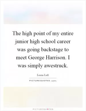 The high point of my entire junior high school career was going backstage to meet George Harrison. I was simply awestruck Picture Quote #1