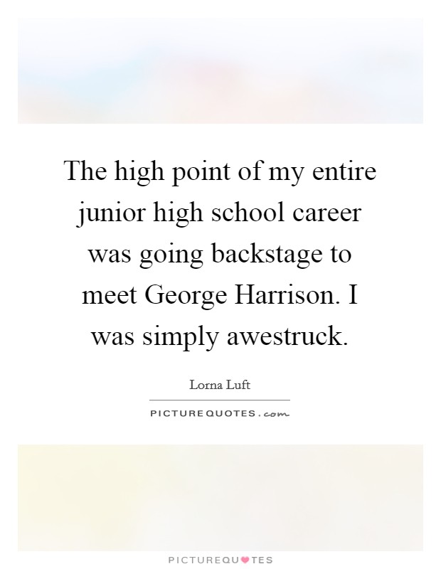 The high point of my entire junior high school career was going backstage to meet George Harrison. I was simply awestruck Picture Quote #1
