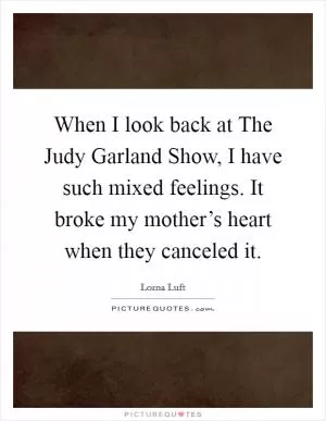 When I look back at The Judy Garland Show, I have such mixed feelings. It broke my mother’s heart when they canceled it Picture Quote #1