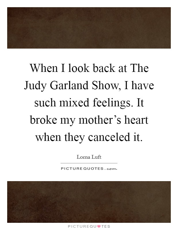When I look back at The Judy Garland Show, I have such mixed feelings. It broke my mother's heart when they canceled it Picture Quote #1