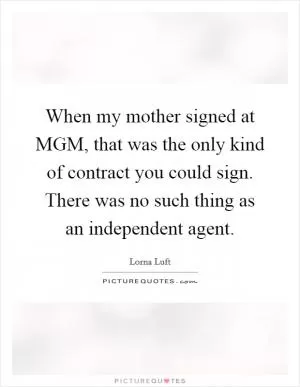 When my mother signed at MGM, that was the only kind of contract you could sign. There was no such thing as an independent agent Picture Quote #1