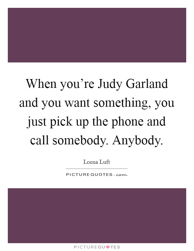 When you're Judy Garland and you want something, you just pick up the phone and call somebody. Anybody Picture Quote #1
