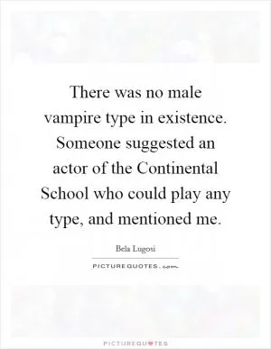 There was no male vampire type in existence. Someone suggested an actor of the Continental School who could play any type, and mentioned me Picture Quote #1