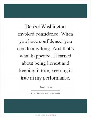 Denzel Washington invoked confidence. When you have confidence, you can do anything. And that’s what happened. I learned about being honest and keeping it true, keeping it true in my performance Picture Quote #1