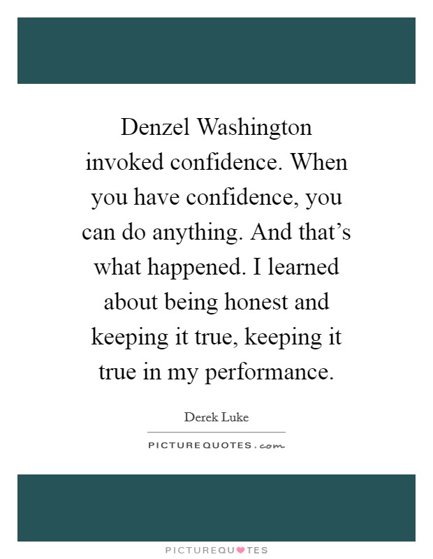 Denzel Washington invoked confidence. When you have confidence, you can do anything. And that's what happened. I learned about being honest and keeping it true, keeping it true in my performance Picture Quote #1