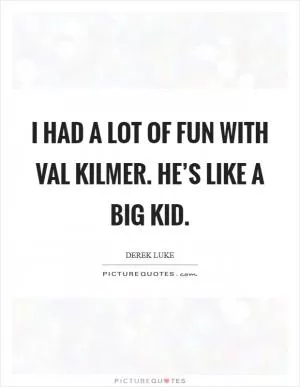 I had a lot of fun with Val Kilmer. He’s like a big kid Picture Quote #1
