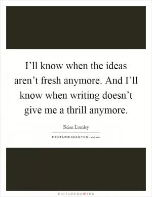 I’ll know when the ideas aren’t fresh anymore. And I’ll know when writing doesn’t give me a thrill anymore Picture Quote #1