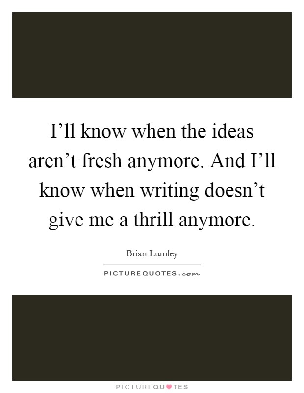 I'll know when the ideas aren't fresh anymore. And I'll know when writing doesn't give me a thrill anymore Picture Quote #1